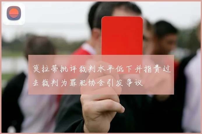 莫拉蒂批评裁判水平低下并指责过去裁判为罪犯协会引发争议