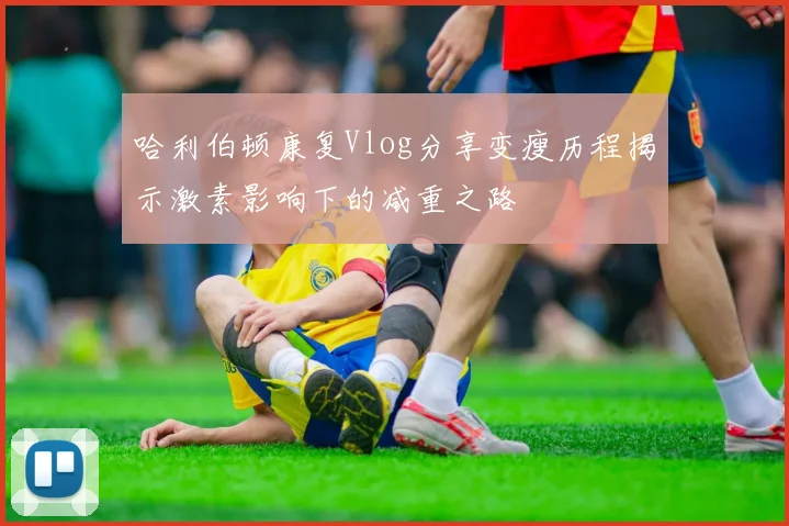 哈利伯顿康复Vlog分享变瘦历程揭示激素影响下的减重之路