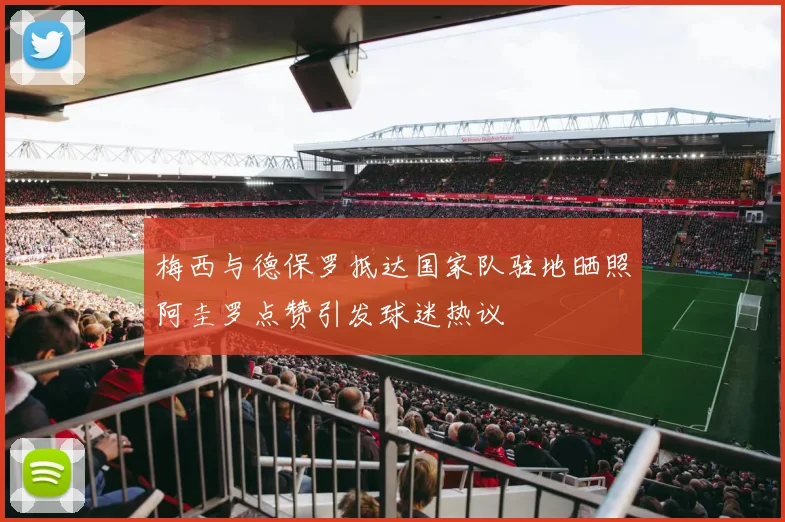 梅西与德保罗抵达国家队驻地晒照阿圭罗点赞引发球迷热议