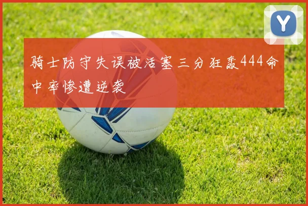骑士防守失误被活塞三分狂轰444命中率惨遭逆袭