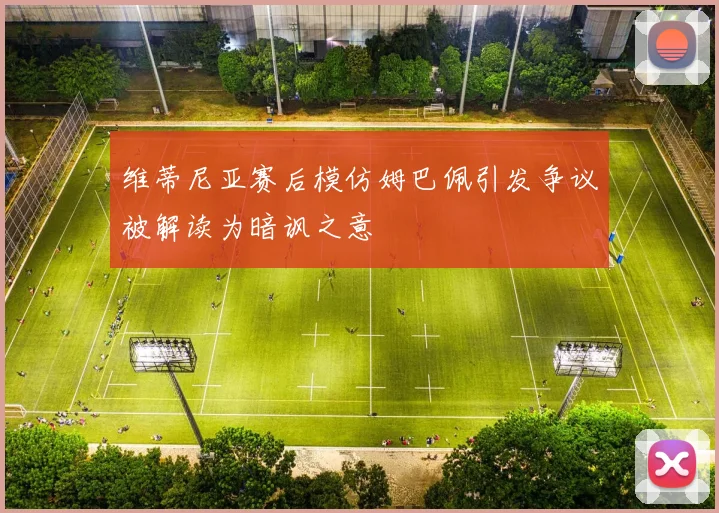 维蒂尼亚赛后模仿姆巴佩引发争议被解读为暗讽之意