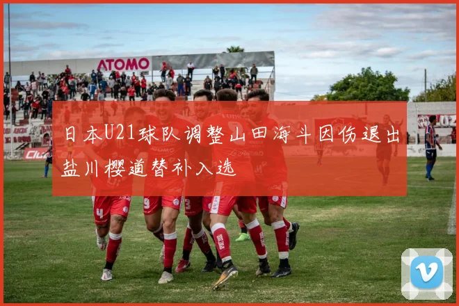 日本U21球队调整山田海斗因伤退出盐川樱道替补入选