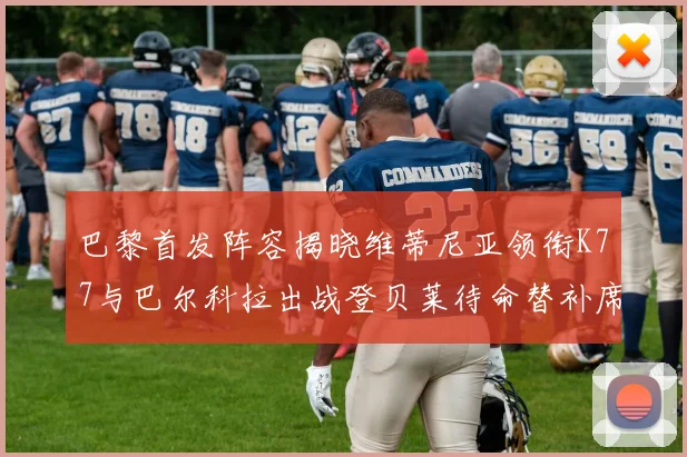 巴黎首发阵容揭晓维蒂尼亚领衔K77与巴尔科拉出战登贝莱待命替补席
