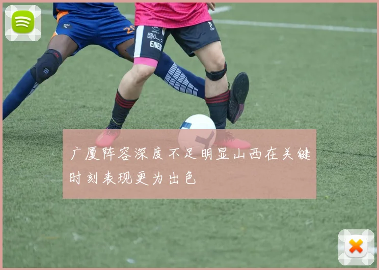 广厦阵容深度不足明显山西在关键时刻表现更为出色