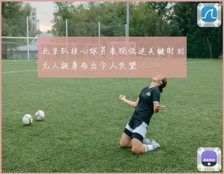北京队核心球员表现低迷关键时刻无人挺身而出令人失望