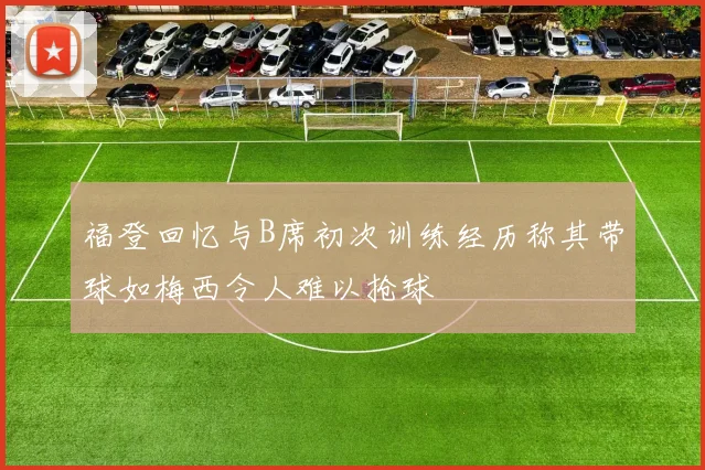 福登回忆与B席初次训练经历称其带球如梅西令人难以抢球