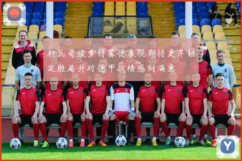 科瓦奇谈多特蒙德表现期待更早锁定胜局并对德甲战绩感到满意